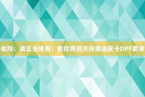 俊翔：请正当使用！教你两招关闭柴油皮卡DPF要津