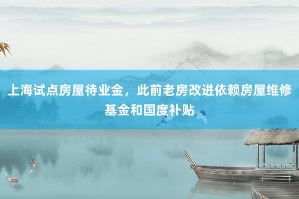 上海试点房屋待业金，此前老房改进依赖房屋维修基金和国度补贴