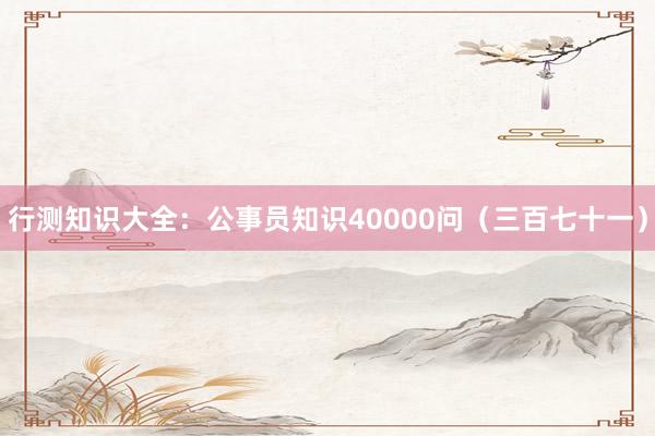 行测知识大全：公事员知识40000问（三百七十一）