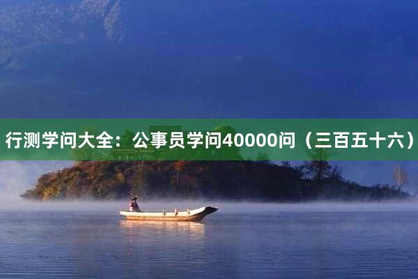 行测学问大全：公事员学问40000问（三百五十六）