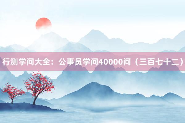 行测学问大全：公事员学问40000问（三百七十二）