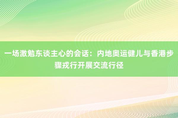 一场激勉东谈主心的会话：内地奥运健儿与香港步骤戎行开展交流行径