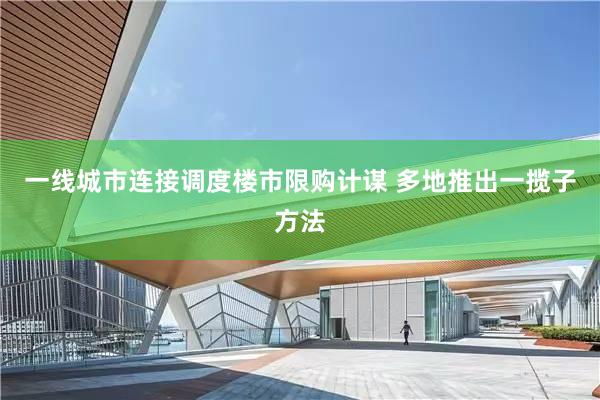 一线城市连接调度楼市限购计谋 多地推出一揽子方法