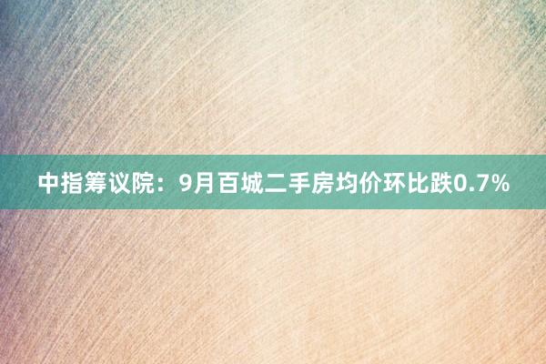 中指筹议院：9月百城二手房均价环比跌0.7%