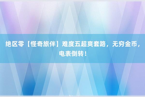 绝区零【怪奇旅伴】难度五超爽套路，无穷金币，电表倒转！