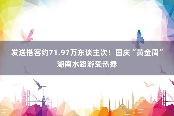 发送搭客约71.97万东谈主次！国庆“黄金周”湖南水路游受热捧