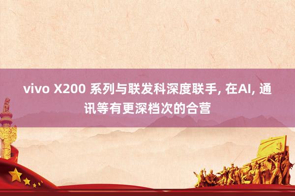 vivo X200 系列与联发科深度联手, 在AI, 通讯等有更深档次的合营