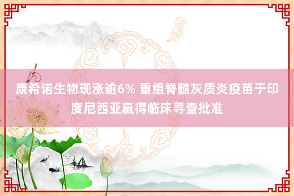 康希诺生物现涨逾6% 重组脊髓灰质炎疫苗于印度尼西亚赢得临床寻查批准