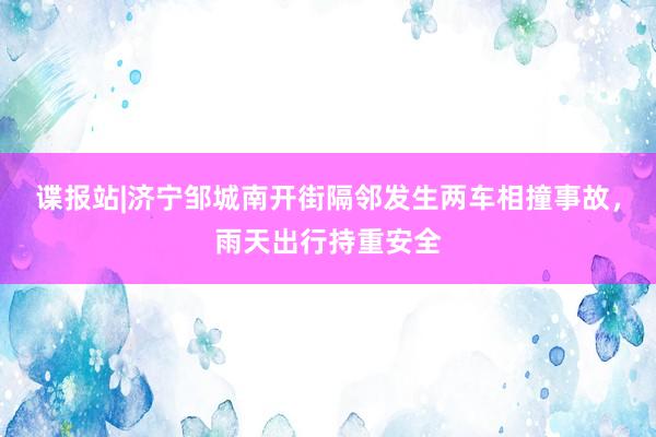 谍报站|济宁邹城南开街隔邻发生两车相撞事故，雨天出行持重安全