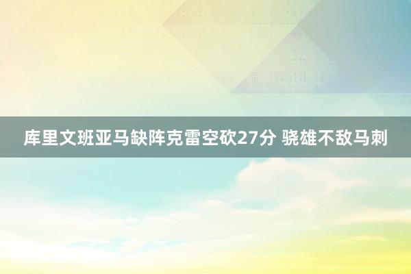 库里文班亚马缺阵克雷空砍27分 骁雄不敌马刺