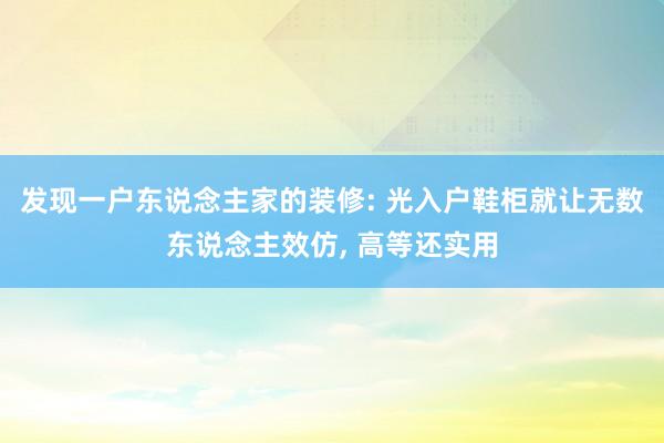 发现一户东说念主家的装修: 光入户鞋柜就让无数东说念主效仿, 高等还实用