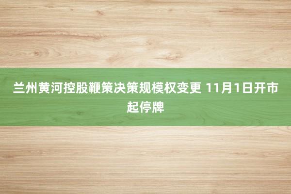 兰州黄河控股鞭策决策规模权变更 11月1日开市起停牌