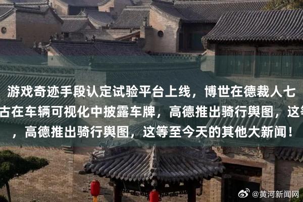 游戏奇迹手段认定试验平台上线，博世在德裁人七千东谈主，特斯拉将复古在车辆可视化中披露车牌，高德推出骑行舆图，这等至今天的其他大新闻！