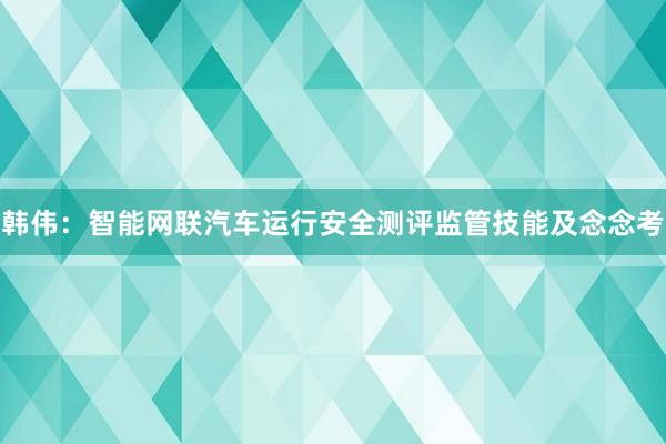 韩伟：智能网联汽车运行安全测评监管技能及念念考