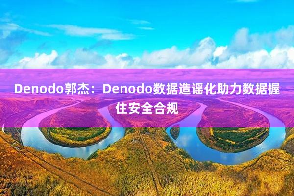 Denodo郭杰：Denodo数据造谣化助力数据握住安全合规