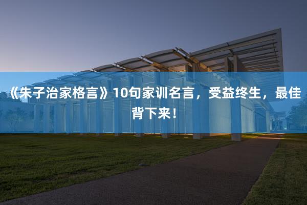 《朱子治家格言》10句家训名言，受益终生，最佳背下来！