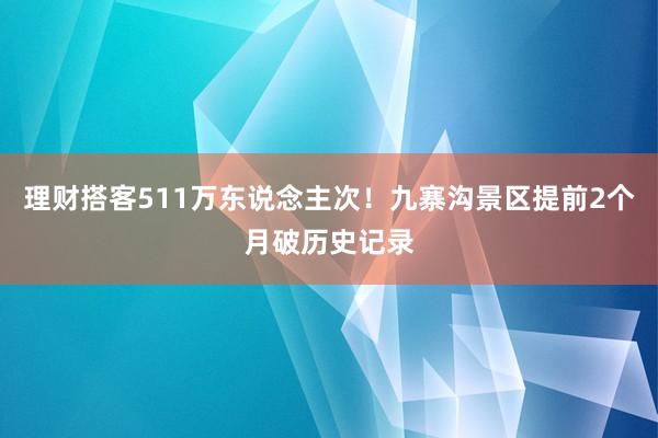 理财搭客511万东说念主次！九寨沟景区提前2个月破历史记录