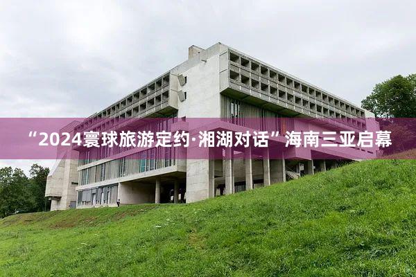 “2024寰球旅游定约·湘湖对话”海南三亚启幕