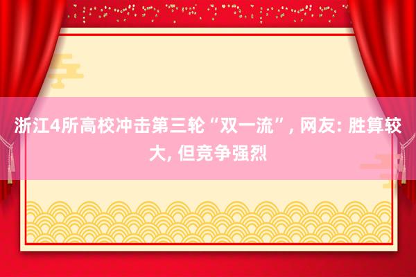 浙江4所高校冲击第三轮“双一流”, 网友: 胜算较大, 但竞争强烈