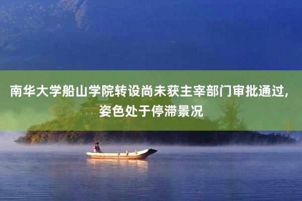 南华大学船山学院转设尚未获主宰部门审批通过, 姿色处于停滞景况