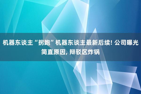 机器东谈主“拐跑”机器东谈主最新后续! 公司曝光简直原因, 辩驳区炸锅