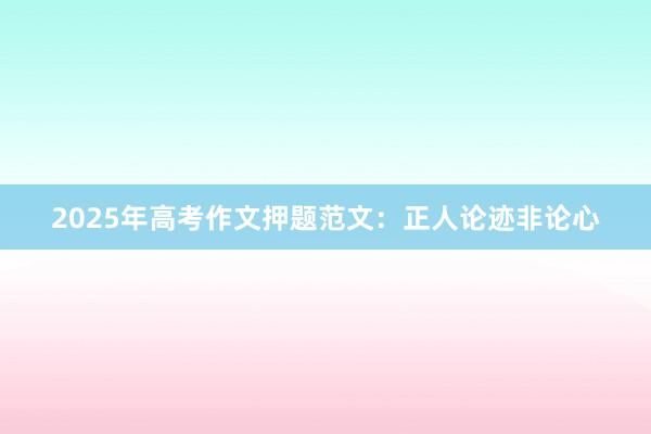 2025年高考作文押题范文：正人论迹非论心