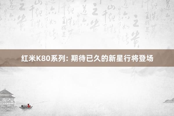 红米K80系列: 期待已久的新星行将登场