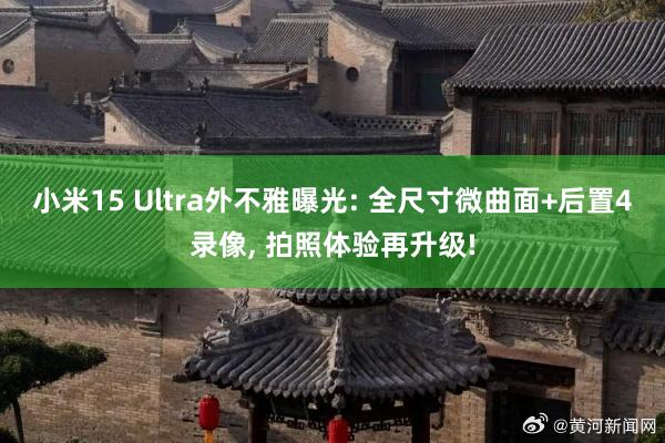 小米15 Ultra外不雅曝光: 全尺寸微曲面+后置4录像, 拍照体验再升级!